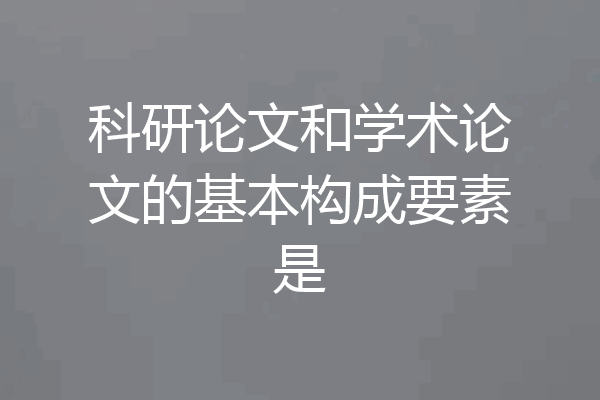 科研论文和学术论文的基本构成要素是