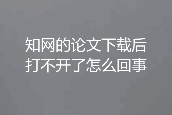知网的论文下载后打不开了怎么回事