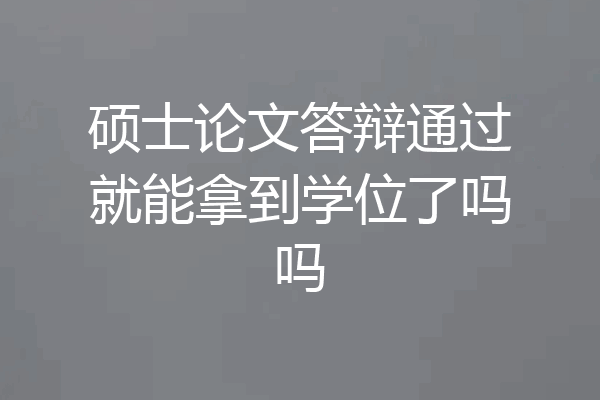 硕士论文答辩通过就能拿到学位了吗吗