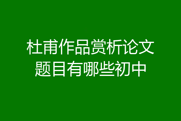杜甫作品赏析论文题目有哪些初中