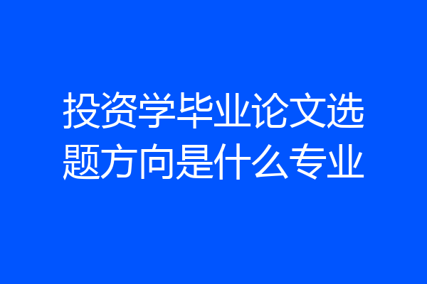 投资学毕业论文选题方向是什么专业