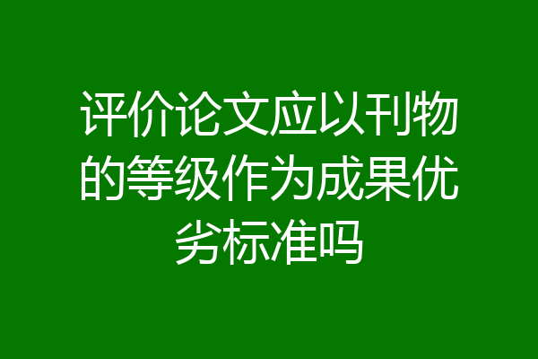 评价论文应以刊物的等级作为成果优劣标准吗