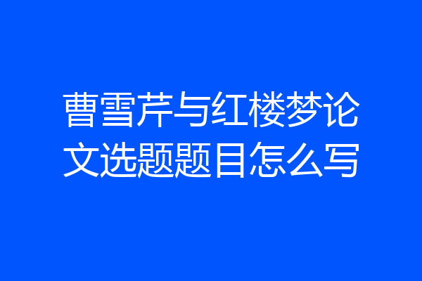 曹雪芹与红楼梦论文选题题目怎么写
