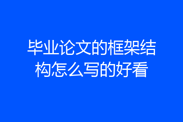 毕业论文的框架结构怎么写的好看