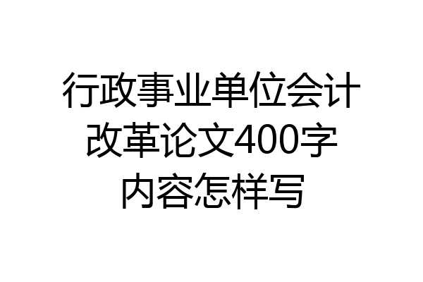 行政事业单位会计改革论文400字内容怎样写