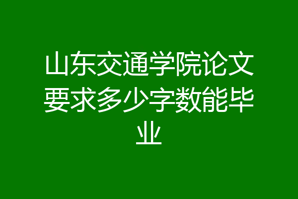 山东交通学院论文要求多少字数能毕业