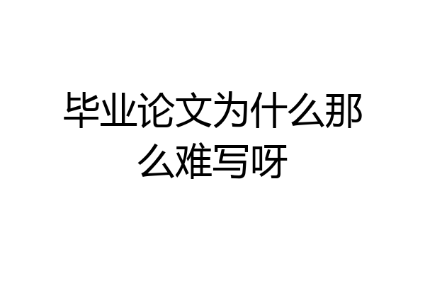 毕业论文为什么那么难写呀