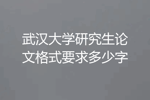 武汉大学研究生论文格式要求多少字
