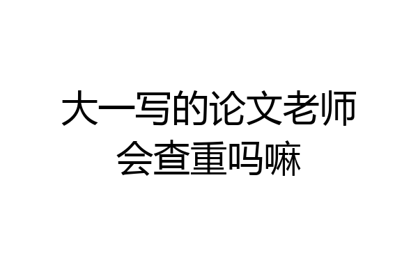 大一写的论文老师会查重吗嘛