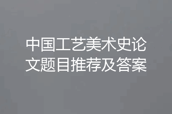 中国工艺美术史论文题目推荐及答案