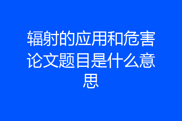 辐射的应用和危害论文题目是什么意思