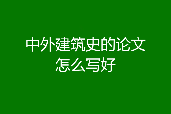 中外建筑史的论文怎么写好