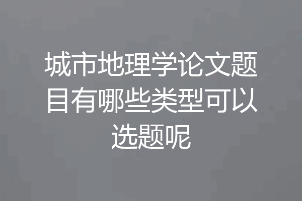 城市地理学论文题目有哪些类型可以选题呢