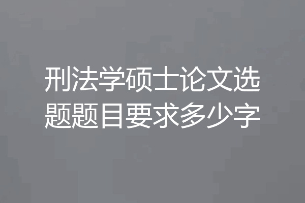 刑法学硕士论文选题题目要求多少字