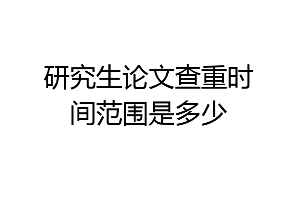 研究生论文查重时间范围是多少