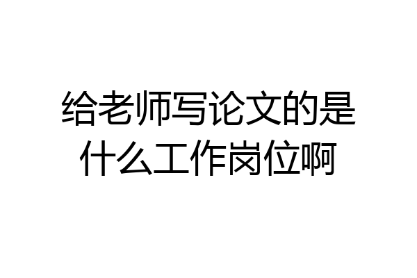 给老师写论文的是什么工作岗位啊