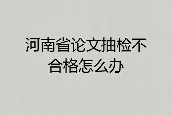 河南省论文抽检不合格怎么办