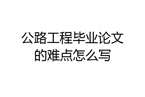 公路工程毕业论文的难点怎么写
