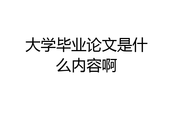 大学毕业论文是什么内容啊