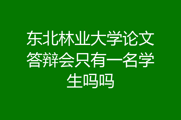 东北林业大学论文答辩会只有一名学生吗吗