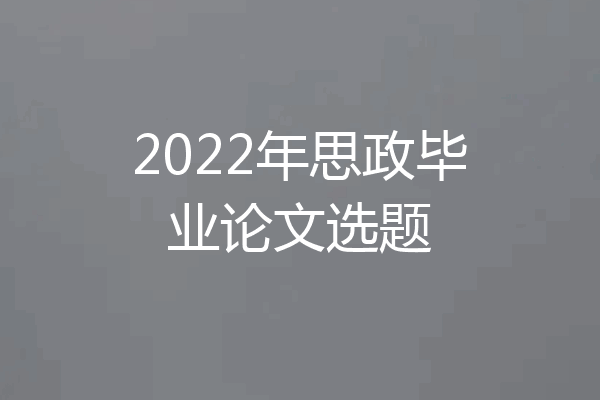 2022年思政毕业论文选题