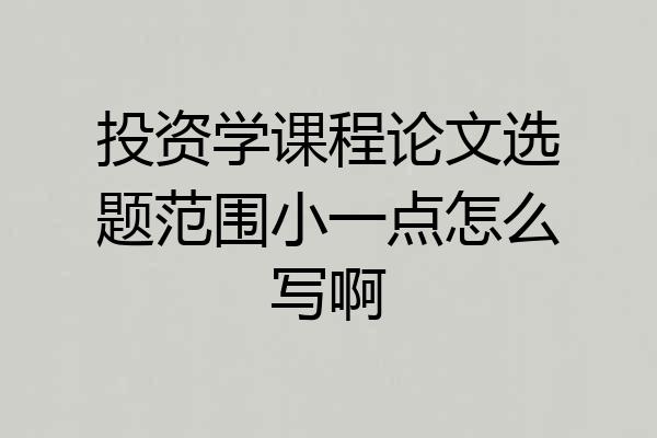 投资学课程论文选题范围小一点怎么写啊