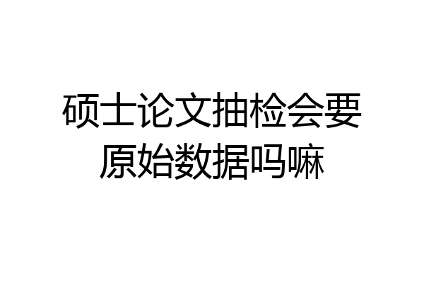 硕士论文抽检会要原始数据吗嘛