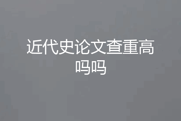 近代史论文查重高吗吗