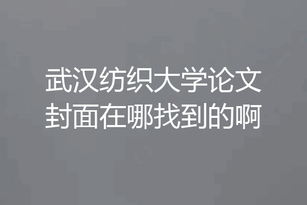 武汉纺织大学论文封面在哪找到的啊