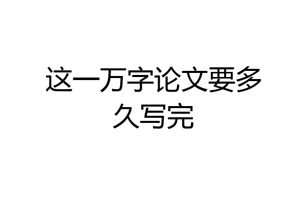 这一万字论文要多久写完