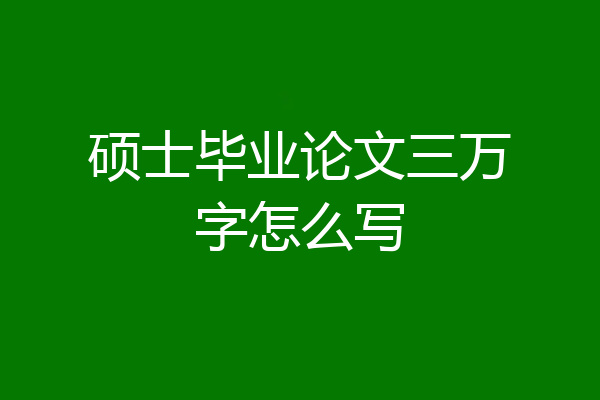 硕士毕业论文三万字怎么写