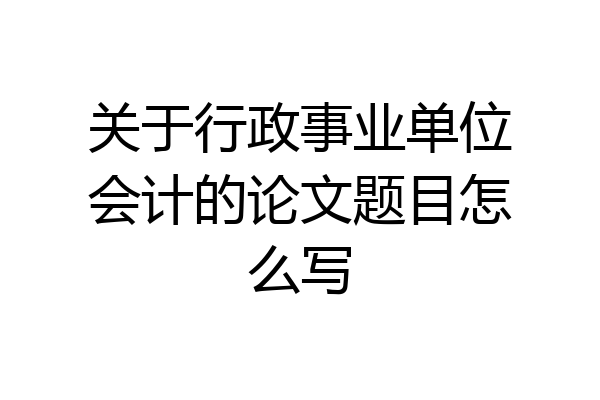 关于行政事业单位会计的论文题目怎么写