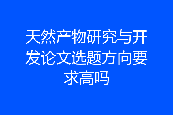 天然产物研究与开发论文选题方向要求高吗