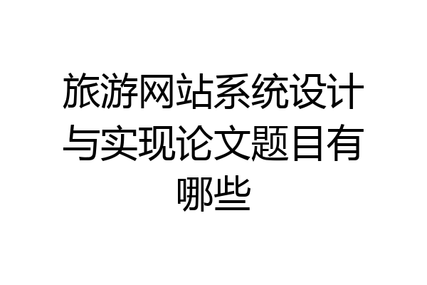 旅游网站系统设计与实现论文题目有哪些