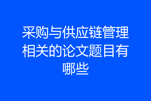 采购与供应链管理相关的论文题目有哪些