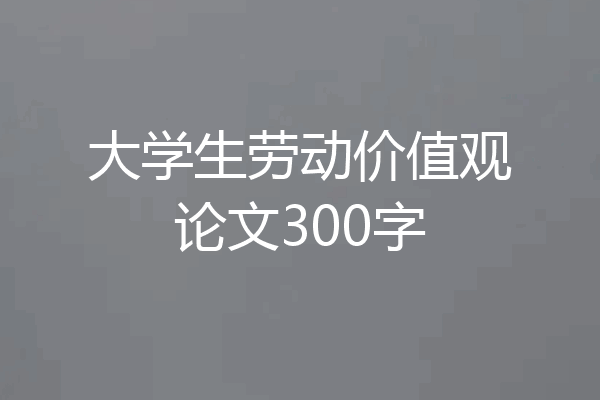 大学生劳动价值观论文300字