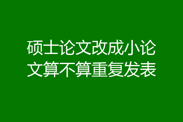 硕士论文改成小论文算不算重复发表