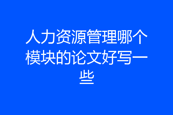 人力资源管理哪个模块的论文好写一些