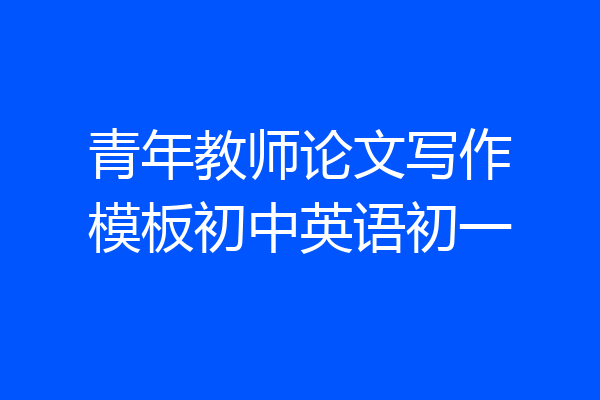 青年教师论文写作模板初中英语初一