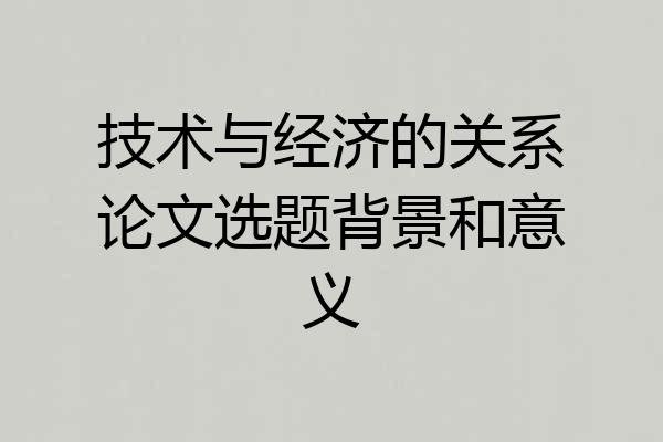 技术与经济的关系论文选题背景和意义
