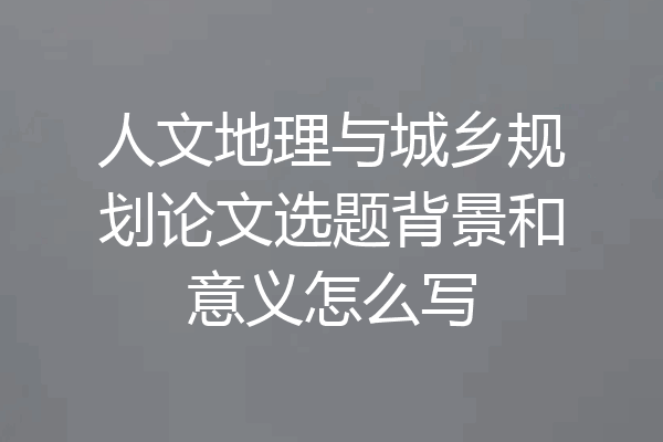 人文地理与城乡规划论文选题背景和意义怎么写