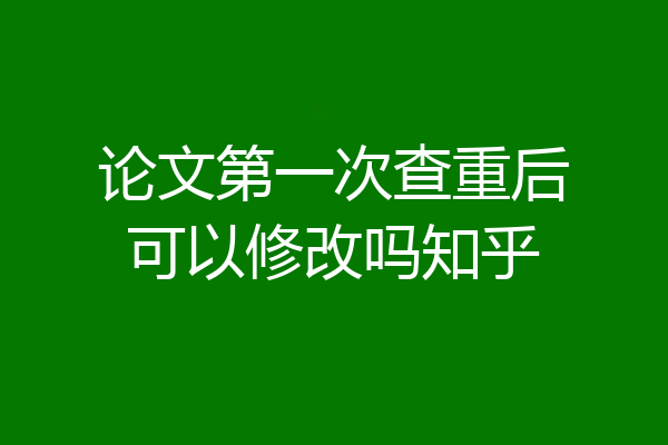 论文第一次查重后可以修改吗知乎