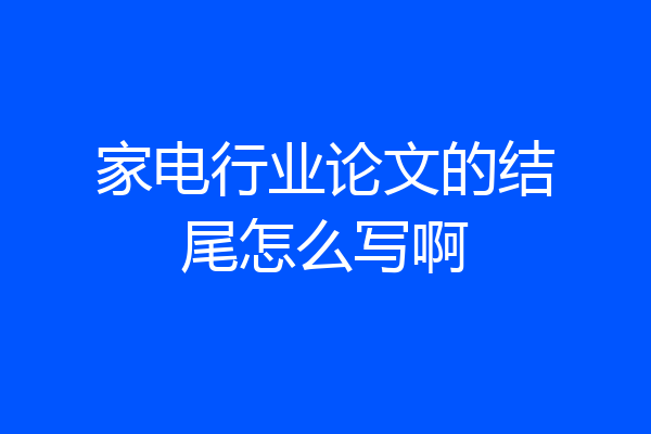 家电行业论文的结尾怎么写啊