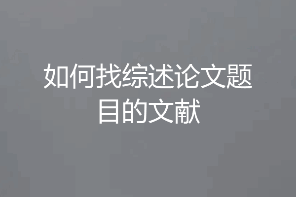 如何找综述论文题目的文献