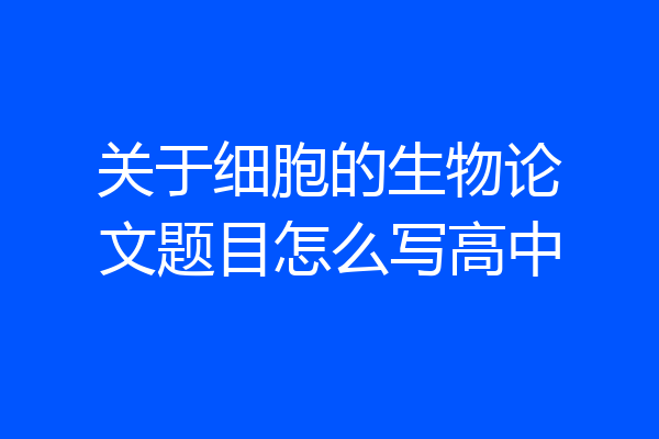 关于细胞的生物论文题目怎么写高中