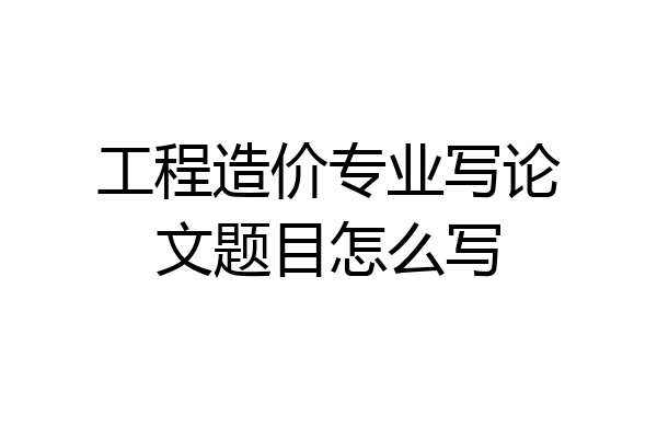 工程造价专业写论文题目怎么写