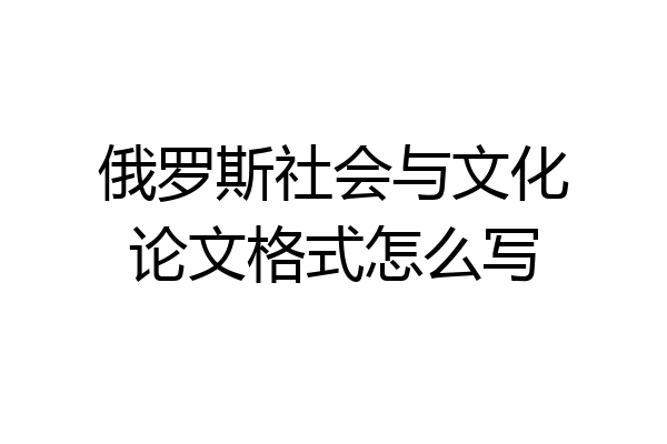 俄罗斯社会与文化论文格式怎么写