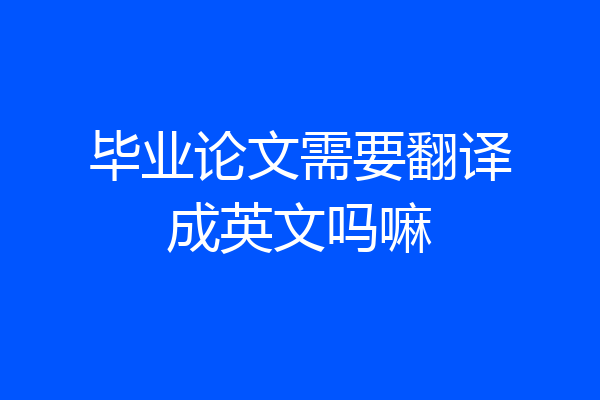 毕业论文需要翻译成英文吗嘛
