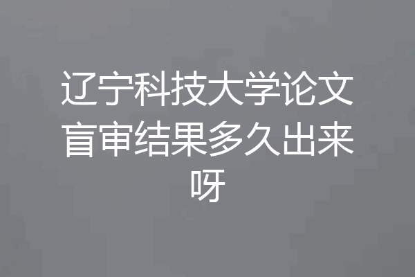 辽宁科技大学论文盲审结果多久出来呀