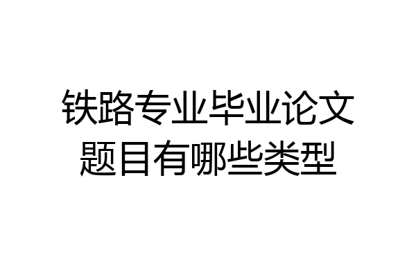 铁路专业毕业论文题目有哪些类型